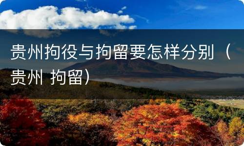 贵州拘役与拘留要怎样分别（贵州 拘留）