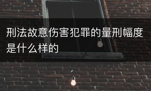刑法故意伤害犯罪的量刑幅度是什么样的