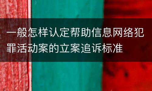 一般怎样认定帮助信息网络犯罪活动案的立案追诉标准