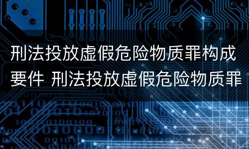 刑法投放虚假危险物质罪构成要件 刑法投放虚假危险物质罪构成要件包括