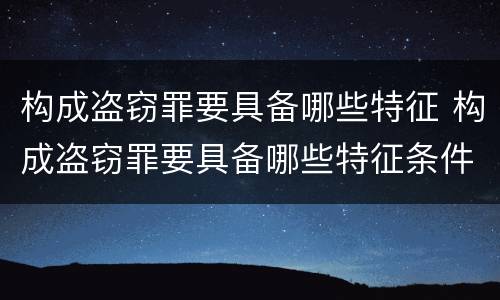 构成盗窃罪要具备哪些特征 构成盗窃罪要具备哪些特征条件