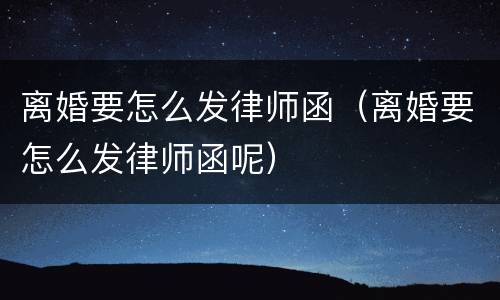 离婚要怎么发律师函（离婚要怎么发律师函呢）