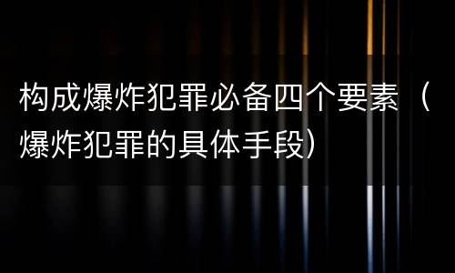 构成爆炸犯罪必备四个要素（爆炸犯罪的具体手段）