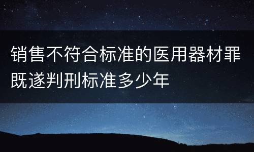 销售不符合标准的医用器材罪既遂判刑标准多少年