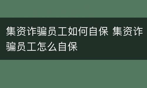 集资诈骗员工如何自保 集资诈骗员工怎么自保