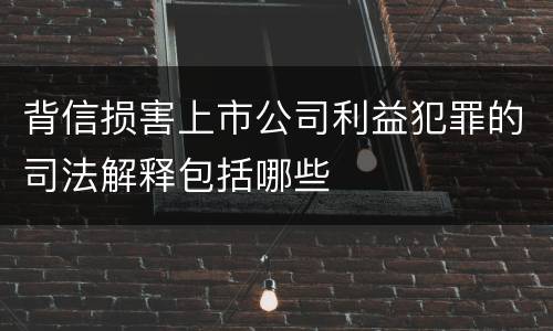 背信损害上市公司利益犯罪的司法解释包括哪些