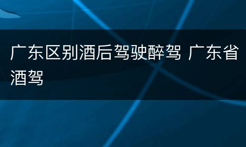 广东区别酒后驾驶醉驾 广东省酒驾