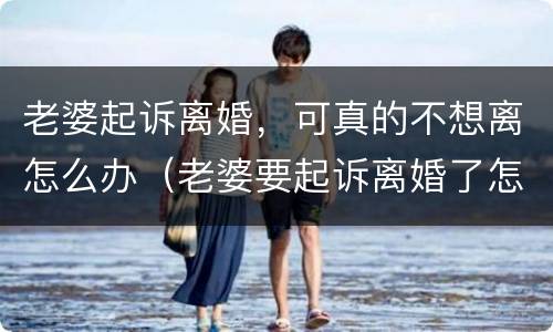 老婆起诉离婚，可真的不想离怎么办（老婆要起诉离婚了怎么挽回婚姻）