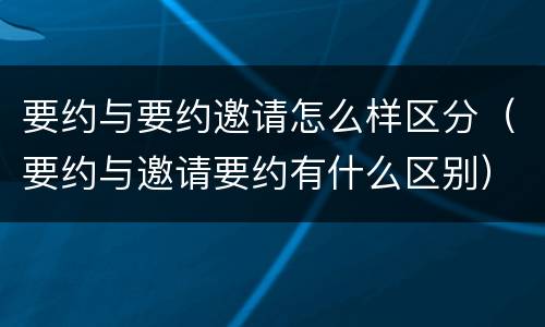 要约与要约邀请怎么样区分（要约与邀请要约有什么区别）