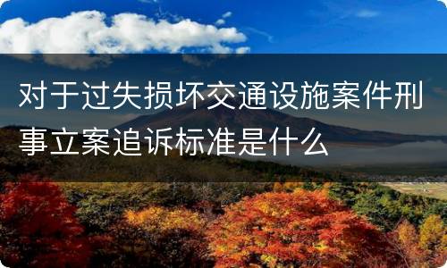 对于过失损坏交通设施案件刑事立案追诉标准是什么
