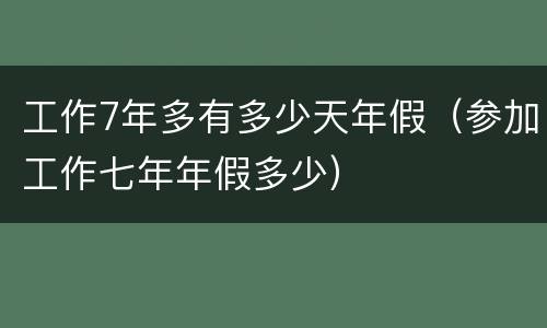 工作7年多有多少天年假（参加工作七年年假多少）
