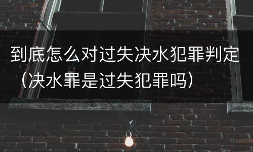 到底怎么对过失决水犯罪判定（决水罪是过失犯罪吗）