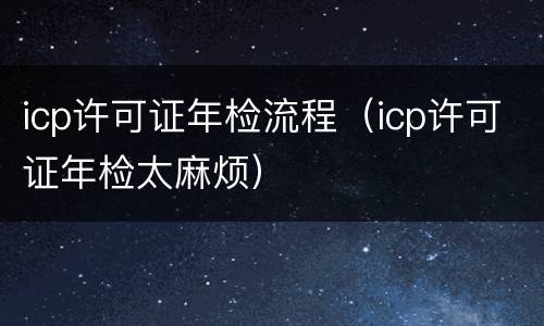 icp许可证年检流程（icp许可证年检太麻烦）