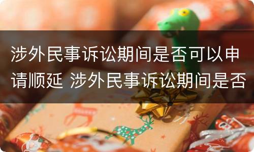 涉外民事诉讼期间是否可以申请顺延 涉外民事诉讼期间是否可以申请顺延审理