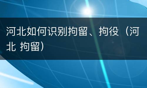 河北如何识别拘留、拘役（河北 拘留）
