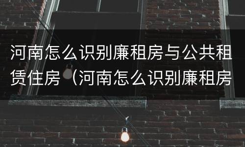 河南怎么识别廉租房与公共租赁住房（河南怎么识别廉租房与公共租赁住房呢）