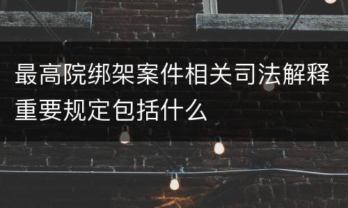 最高院绑架案件相关司法解释重要规定包括什么