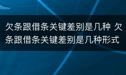欠条跟借条关键差别是几种 欠条跟借条关键差别是几种形式