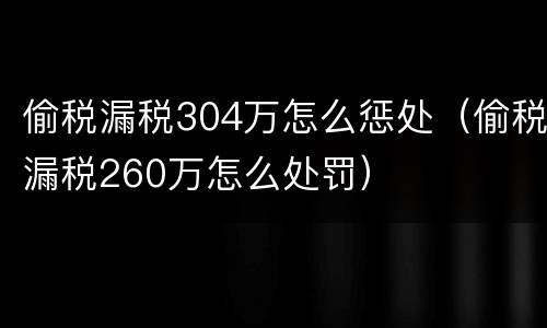 偷税漏税304万怎么惩处（偷税漏税260万怎么处罚）
