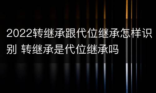 2022转继承跟代位继承怎样识别 转继承是代位继承吗