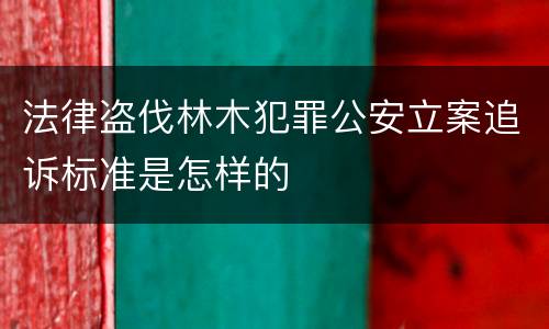 法律盗伐林木犯罪公安立案追诉标准是怎样的