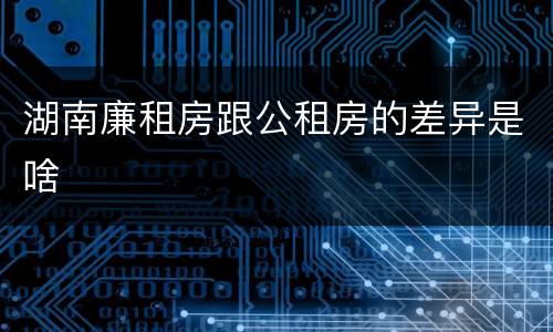 湖南廉租房跟公租房的差异是啥