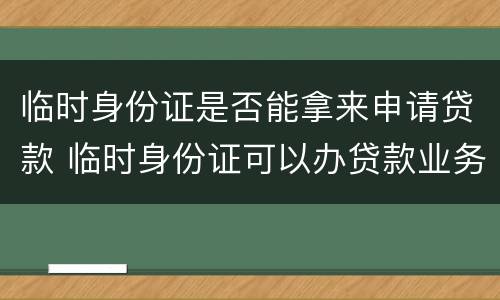 临时身份证是否能拿来申请贷款 临时身份证可以办贷款业务吗