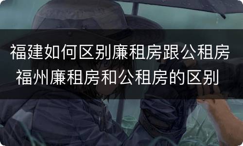 福建如何区别廉租房跟公租房 福州廉租房和公租房的区别