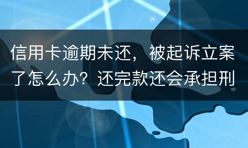 信用卡逾期未还,被起诉立案了怎么办?还完款还会承担刑事责任吗