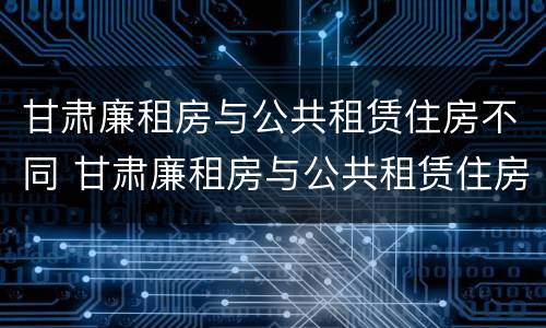 甘肃廉租房与公共租赁住房不同 甘肃廉租房与公共租赁住房不同的原因