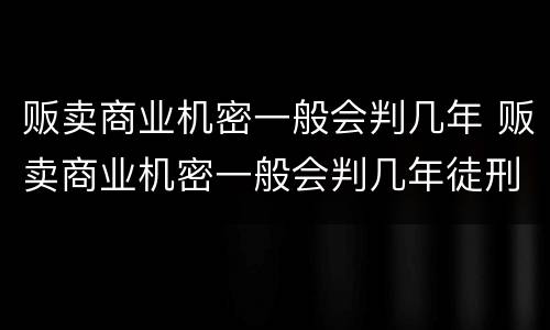 贩卖商业机密一般会判几年 贩卖商业机密一般会判几年徒刑