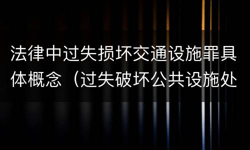 法律中过失损坏交通设施罪具体概念（过失破坏公共设施处罚条例）