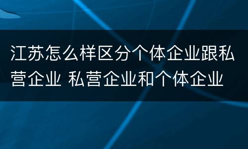 江苏怎么样区分个体企业跟私营企业 私营企业和个体企业