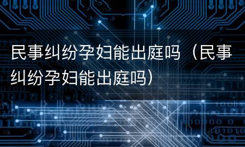 民事纠纷孕妇能出庭吗（民事纠纷孕妇能出庭吗）
