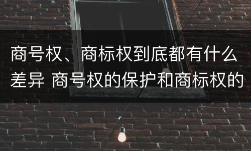 商号权、商标权到底都有什么差异 商号权的保护和商标权的保护一样是全国性范围的
