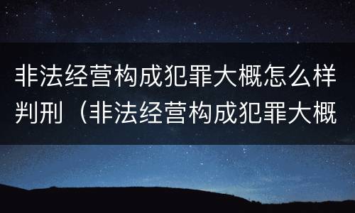 非法经营构成犯罪大概怎么样判刑（非法经营构成犯罪大概怎么样判刑多少年）