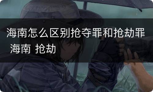海南怎么区别抢夺罪和抢劫罪 海南 抢劫
