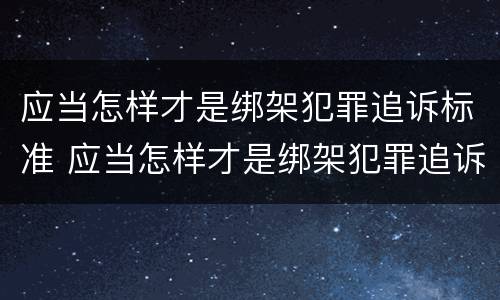 应当怎样才是绑架犯罪追诉标准 应当怎样才是绑架犯罪追诉标准呢