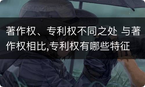 著作权、专利权不同之处 与著作权相比,专利权有哪些特征