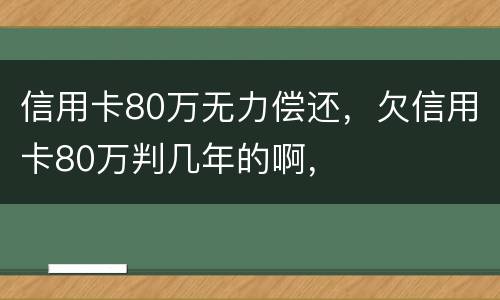 信用卡80万无力偿还，欠信用卡80万判几年的啊，