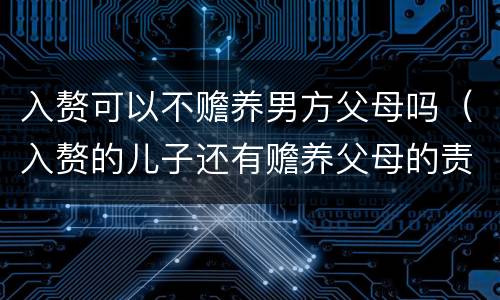 入赘可以不赡养男方父母吗（入赘的儿子还有赡养父母的责任吗）