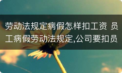劳动法规定病假怎样扣工资 员工病假劳动法规定,公司要扣员工工资吗?
