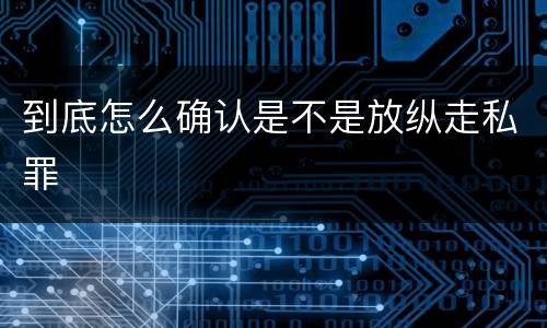 到底怎么确认是不是放纵走私罪