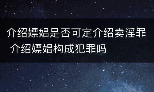 介绍嫖娼是否可定介绍卖淫罪 介绍嫖娼构成犯罪吗