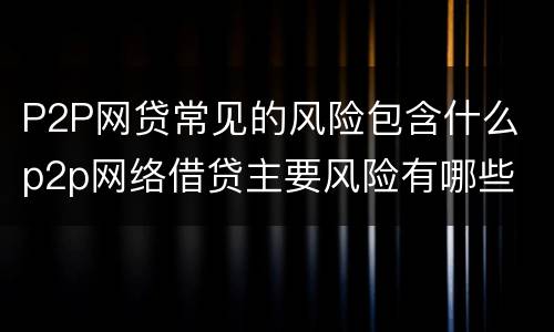 P2P网贷常见的风险包含什么 p2p网络借贷主要风险有哪些