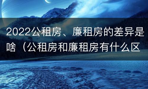 2022公租房、廉租房的差异是啥（公租房和廉租房有什么区别?2019年的）