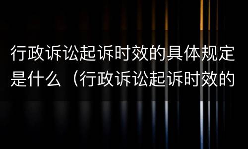 行政诉讼起诉时效的具体规定是什么（行政诉讼起诉时效的具体规定是什么意思）