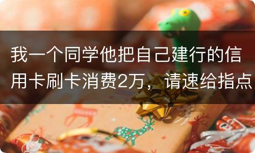 我一个同学他把自己建行的信用卡刷卡消费2万，请速给指点，谢谢