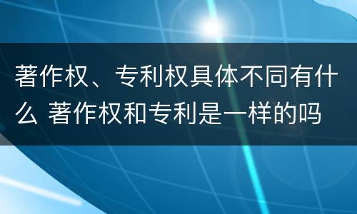 著作权、专利权具体不同有什么 著作权和专利是一样的吗