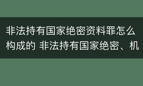 非法持有国家绝密资料罪怎么构成的 非法持有国家绝密、机密文件、资料、物品罪
